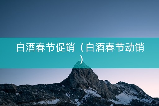 白酒春节促销（白酒春节动销）