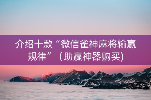 介绍十款“微信雀神麻将输赢规律”（助赢神器购买)