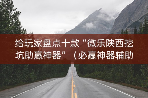 给玩家盘点十款“微乐陕西挖坑助赢神器”（必赢神器辅助器)