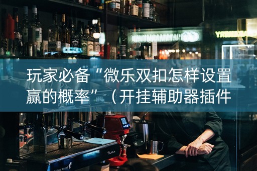 玩家必备“微乐双扣怎样设置赢的概率”（开挂辅助器插件)