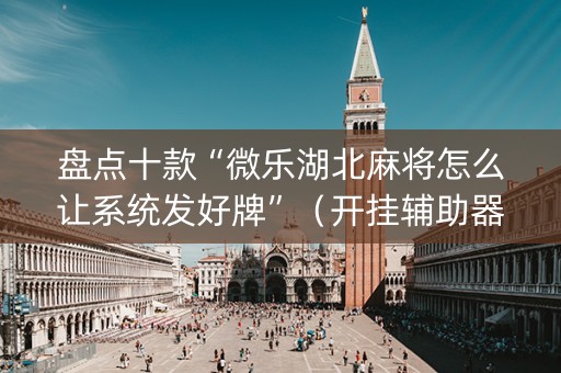盘点十款“微乐湖北麻将怎么让系统发好牌”（开挂辅助器脚本)