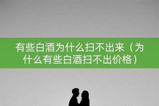 有些白酒为什么扫不出来（为什么有些白酒扫不出价格）