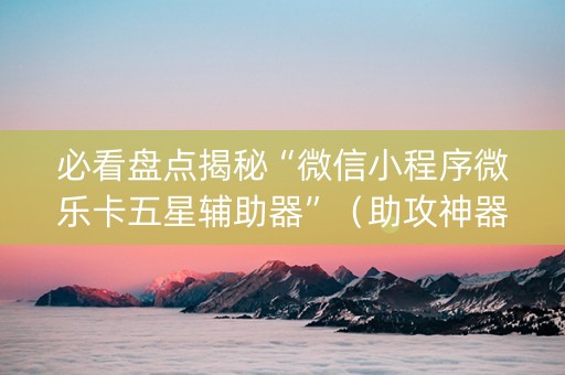 必看盘点揭秘“微信小程序微乐卡五星辅助器”（助攻神器)