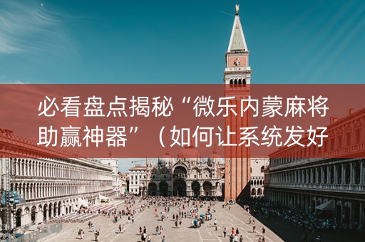 必看盘点揭秘“微乐内蒙麻将助赢神器”（如何让系统发好牌)