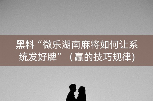 黑料“微乐湖南麻将如何让系统发好牌”（赢的技巧规律)