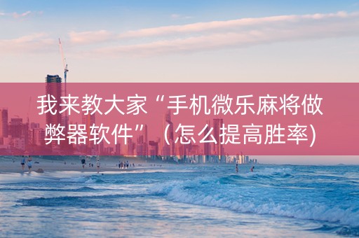 我来教大家“手机微乐麻将做弊器软件”（怎么提高胜率)