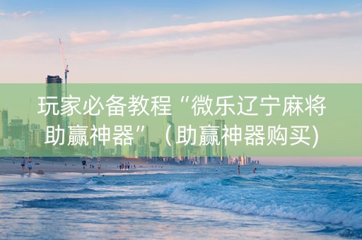 玩家必备教程“微乐辽宁麻将助赢神器”（助赢神器购买)