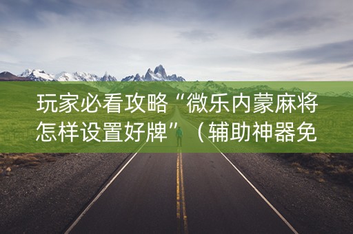 玩家必看攻略“微乐内蒙麻将怎样设置好牌”（辅助神器免费)