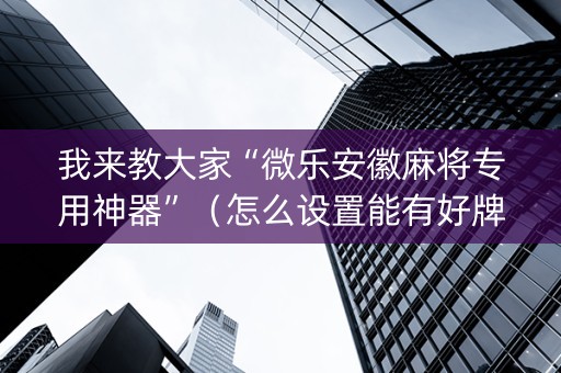 我来教大家“微乐安徽麻将专用神器”（怎么设置能有好牌)