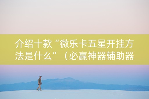 介绍十款“微乐卡五星开挂方法是什么”（必赢神器辅助器)