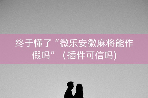 终于懂了“微乐安徽麻将能作假吗”（插件可信吗)