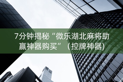 7分钟揭秘“微乐湖北麻将助赢神器购买”（控牌神器)