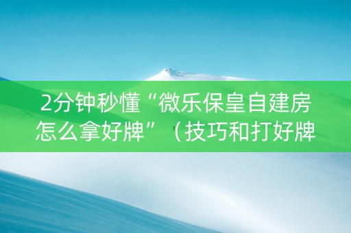 2分钟秒懂“微乐保皇自建房怎么拿好牌”（技巧和打好牌方法)