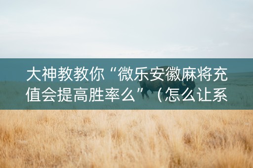 大神教教你“微乐安徽麻将充值会提高胜率么”（怎么让系统给你发好牌)