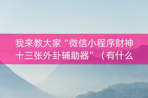 我来教大家“微信小程序财神十三张外卦辅助器”（有什么诀窍)