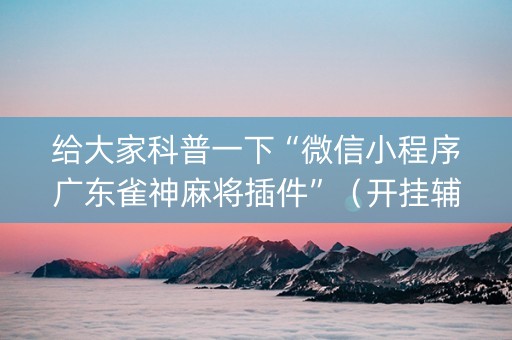 给大家科普一下“微信小程序广东雀神麻将插件”（开挂辅助脚本)