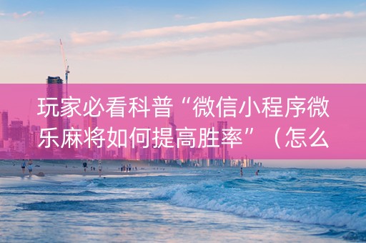 玩家必看科普“微信小程序微乐麻将如何提高胜率”（怎么能让牌好一点)