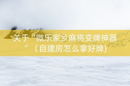 关于“微乐家乡麻将变牌神器”（自建房怎么拿好牌)