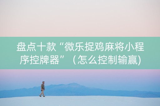 盘点十款“微乐捉鸡麻将小程序控牌器”（怎么控制输赢)