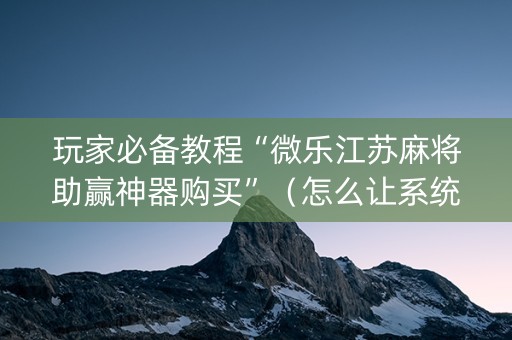玩家必备教程“微乐江苏麻将助赢神器购买”（怎么让系统给自己好牌)