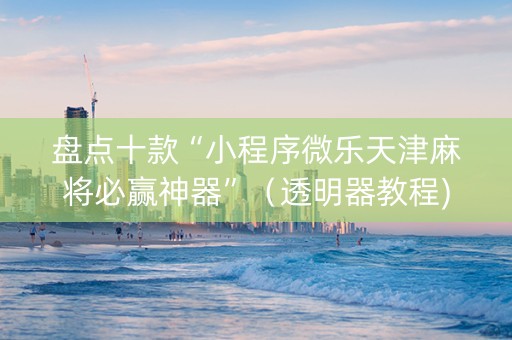 盘点十款“小程序微乐天津麻将必赢神器”（透明器教程)
