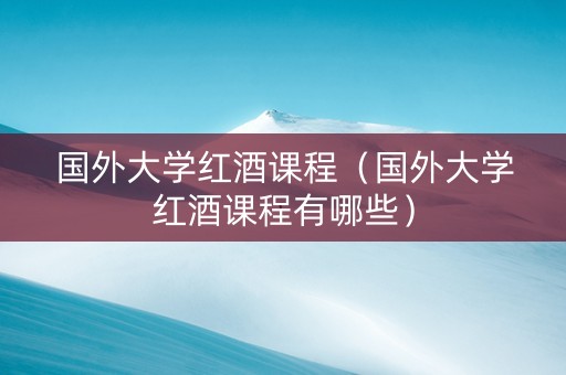 国外大学红酒课程（国外大学红酒课程有哪些）