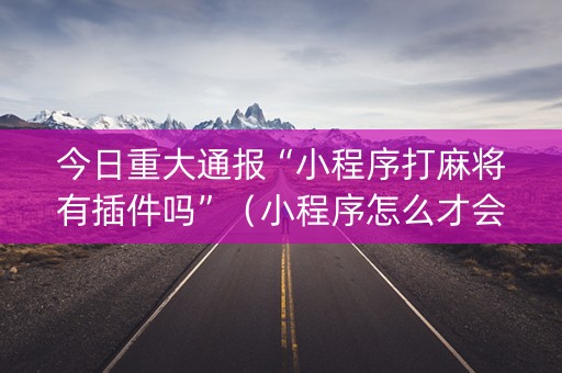 今日重大通报“小程序打麻将有插件吗”（小程序怎么才会赢)