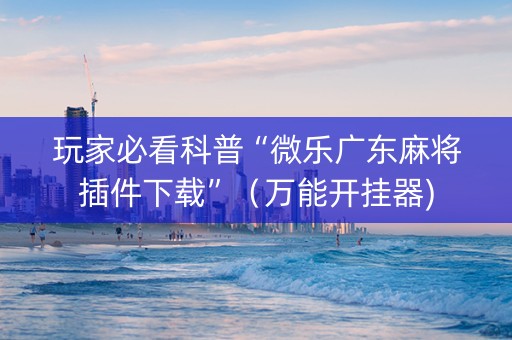 玩家必看科普“微乐广东麻将插件下载”（万能开挂器)
