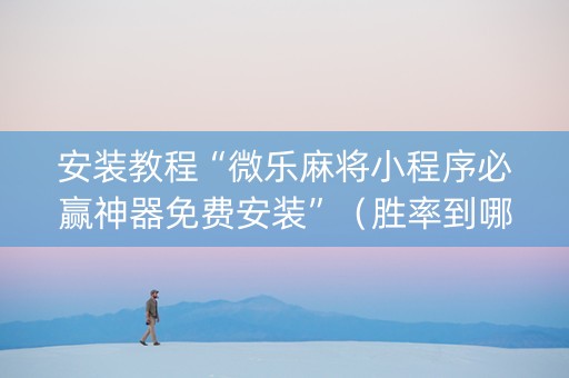 安装教程“微乐麻将小程序必赢神器免费安装”（胜率到哪调)