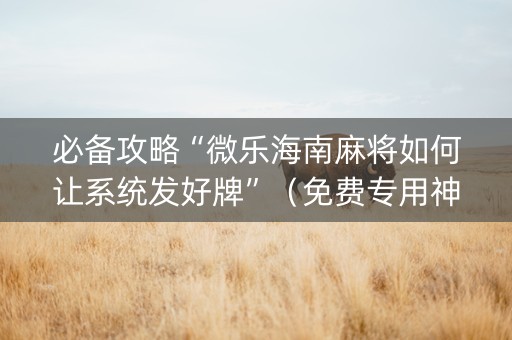 必备攻略“微乐海南麻将如何让系统发好牌”（免费专用神器)