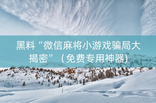 黑料“微信麻将小游戏骗局大揭密”（免费专用神器)