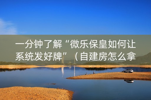 一分钟了解“微乐保皇如何让系统发好牌”（自建房怎么拿好牌)