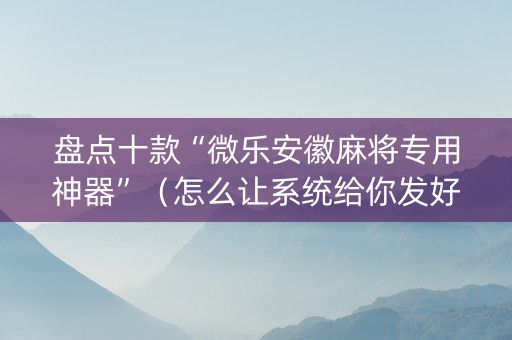 盘点十款“微乐安徽麻将专用神器”（怎么让系统给你发好牌)