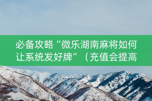 必备攻略“微乐湖南麻将如何让系统发好牌”（充值会提高胜率么)