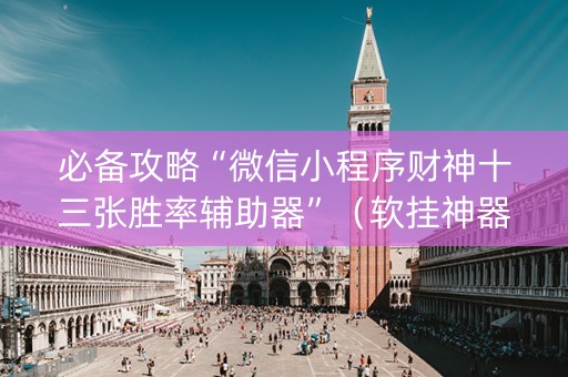 必备攻略“微信小程序财神十三张胜率辅助器”（软挂神器)