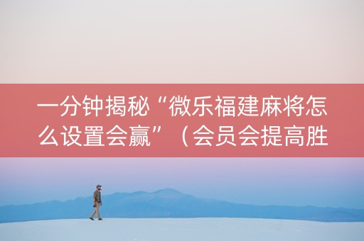 一分钟揭秘“微乐福建麻将怎么设置会赢”（会员会提高胜率吗)