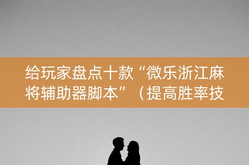 给玩家盘点十款“微乐浙江麻将辅助器脚本”（提高胜率技巧)