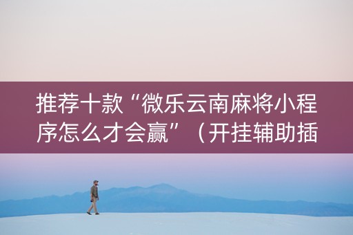 推荐十款“微乐云南麻将小程序怎么才会赢”（开挂辅助插件)