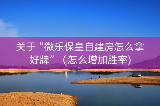 关于“微乐保皇自建房怎么拿好牌”（怎么增加胜率)