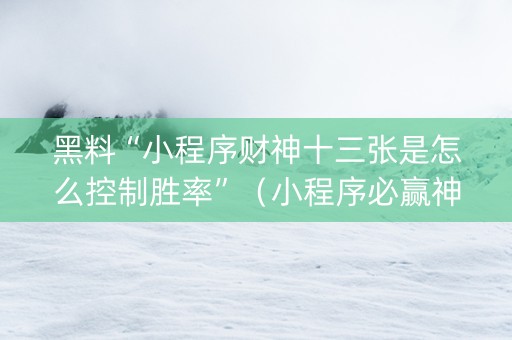 黑料“小程序财神十三张是怎么控制胜率”（小程序必赢神器)