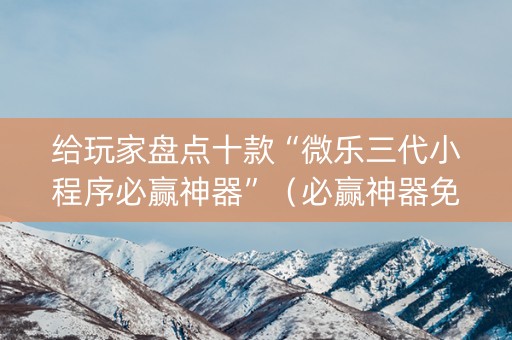 给玩家盘点十款“微乐三代小程序必赢神器”（必赢神器免费安装)