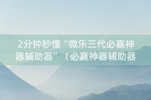 2分钟秒懂“微乐三代必赢神器辅助器”（必赢神器辅助器)