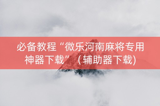 必备教程“微乐河南麻将专用神器下载”（辅助器下载)