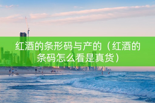 红酒的条形码与产的（红酒的条码怎么看是真货）
