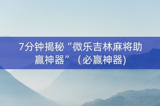 7分钟揭秘“微乐吉林麻将助赢神器”（必赢神器)