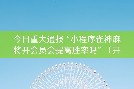 今日重大通报“小程序雀神麻将开会员会提高胜率吗”（开挂辅助脚本)