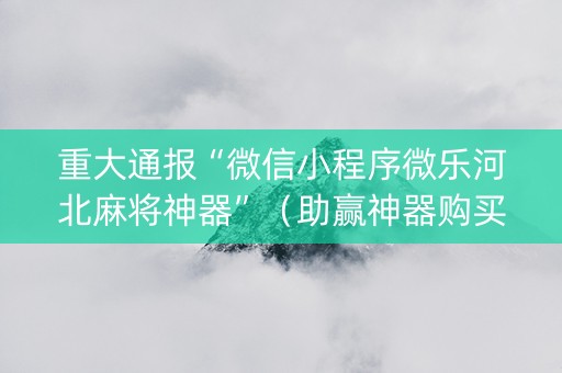 重大通报“微信小程序微乐河北麻将神器”（助赢神器购买)