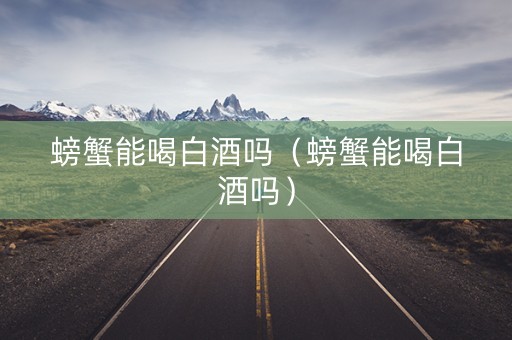 螃蟹能喝白酒吗（螃蟹能喝白酒吗）