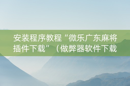 安装程序教程“微乐广东麻将插件下载”（做弊器软件下载)