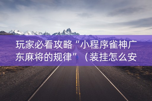 玩家必看攻略“小程序雀神广东麻将的规律”（装挂怎么安装)